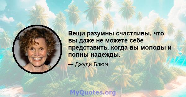 Вещи разумны счастливы, что вы даже не можете себе представить, когда вы молоды и полны надежды.