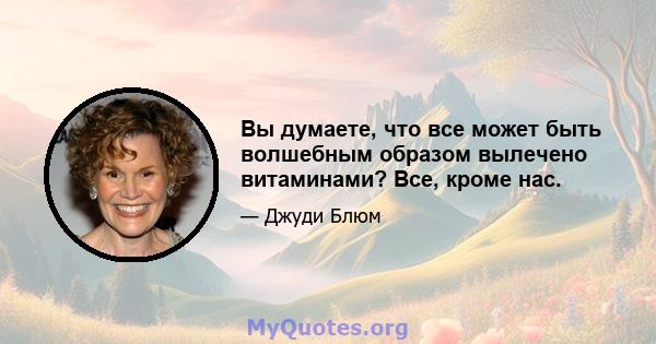 Вы думаете, что все может быть волшебным образом вылечено витаминами? Все, кроме нас.