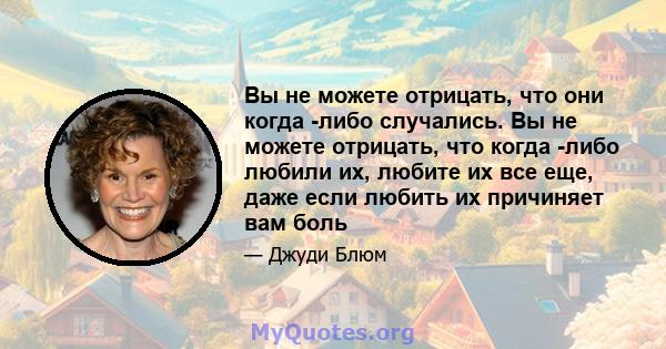 Вы не можете отрицать, что они когда -либо случались. Вы не можете отрицать, что когда -либо любили их, любите их все еще, даже если любить их причиняет вам боль