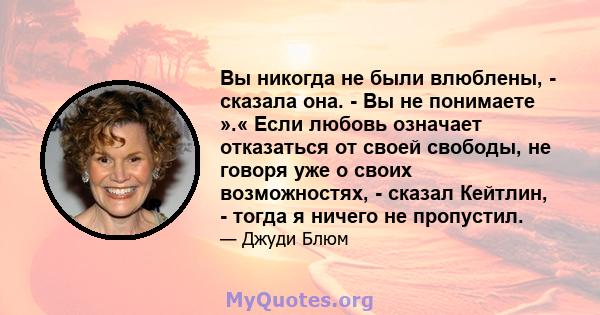 Вы никогда не были влюблены, - сказала она. - Вы не понимаете ».« Если любовь означает отказаться от своей свободы, не говоря уже о своих возможностях, - сказал Кейтлин, - тогда я ничего не пропустил.