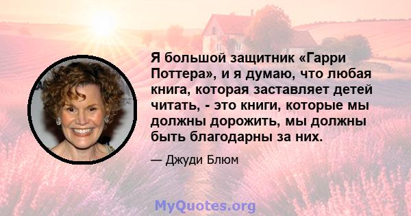 Я большой защитник «Гарри Поттера», и я думаю, что любая книга, которая заставляет детей читать, - это книги, которые мы должны дорожить, мы должны быть благодарны за них.