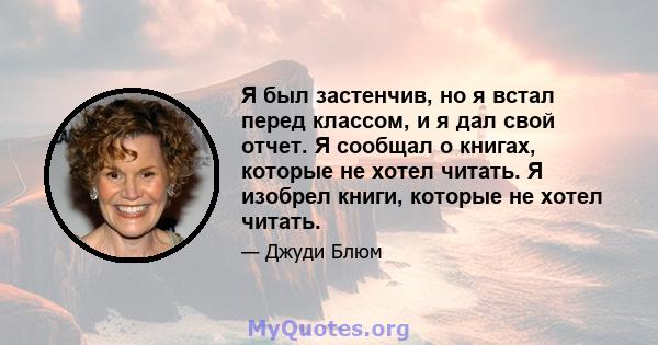 Я был застенчив, но я встал перед классом, и я дал свой отчет. Я сообщал о книгах, которые не хотел читать. Я изобрел книги, которые не хотел читать.