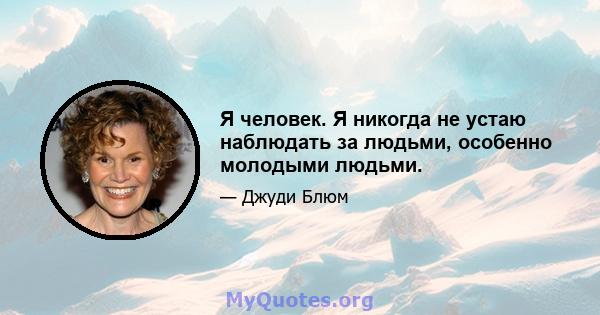 Я человек. Я никогда не устаю наблюдать за людьми, особенно молодыми людьми.