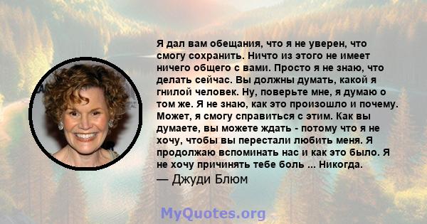 Я дал вам обещания, что я не уверен, что смогу сохранить. Ничто из этого не имеет ничего общего с вами. Просто я не знаю, что делать сейчас. Вы должны думать, какой я гнилой человек. Ну, поверьте мне, я думаю о том же.