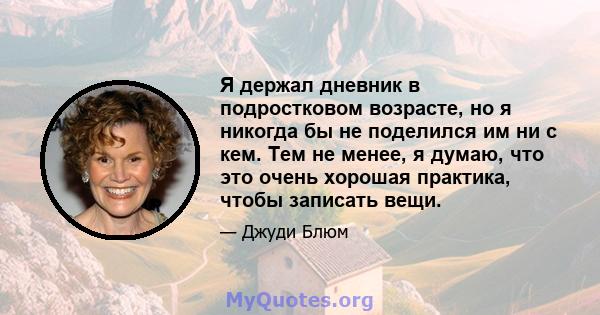 Я держал дневник в подростковом возрасте, но я никогда бы не поделился им ни с кем. Тем не менее, я думаю, что это очень хорошая практика, чтобы записать вещи.