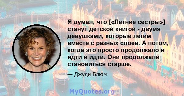 Я думал, что [«Летние сестры»] станут детской книгой - двумя девушками, которые легим вместе с разных слоев. А потом, когда это просто продолжало и идти и идти. Они продолжали становиться старше.