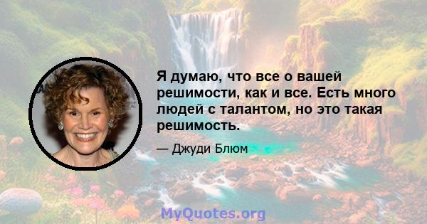 Я думаю, что все о вашей решимости, как и все. Есть много людей с талантом, но это такая решимость.