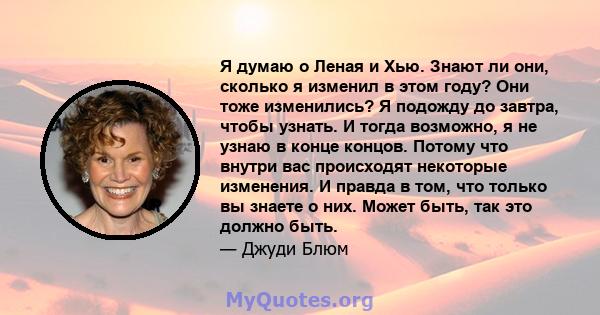 Я думаю о Леная и Хью. Знают ли они, сколько я изменил в этом году? Они тоже изменились? Я подожду до завтра, чтобы узнать. И тогда возможно, я не узнаю в конце концов. Потому что внутри вас происходят некоторые