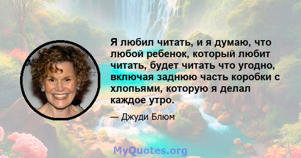 Я любил читать, и я думаю, что любой ребенок, который любит читать, будет читать что угодно, включая заднюю часть коробки с хлопьями, которую я делал каждое утро.