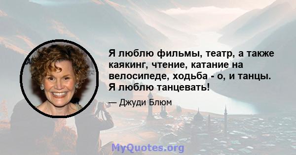 Я люблю фильмы, театр, а также каякинг, чтение, катание на велосипеде, ходьба - о, и танцы. Я люблю танцевать!