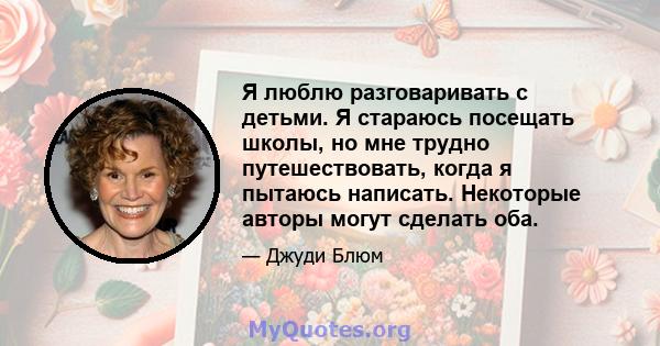 Я люблю разговаривать с детьми. Я стараюсь посещать школы, но мне трудно путешествовать, когда я пытаюсь написать. Некоторые авторы могут сделать оба.