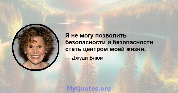 Я не могу позволить безопасности и безопасности стать центром моей жизни.