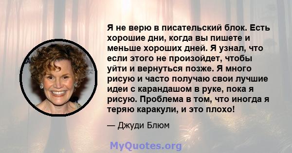 Я не верю в писательский блок. Есть хорошие дни, когда вы пишете и меньше хороших дней. Я узнал, что если этого не произойдет, чтобы уйти и вернуться позже. Я много рисую и часто получаю свои лучшие идеи с карандашом в