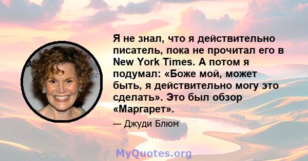 Я не знал, что я действительно писатель, пока не прочитал его в New York Times. А потом я подумал: «Боже мой, может быть, я действительно могу это сделать». Это был обзор «Маргарет».