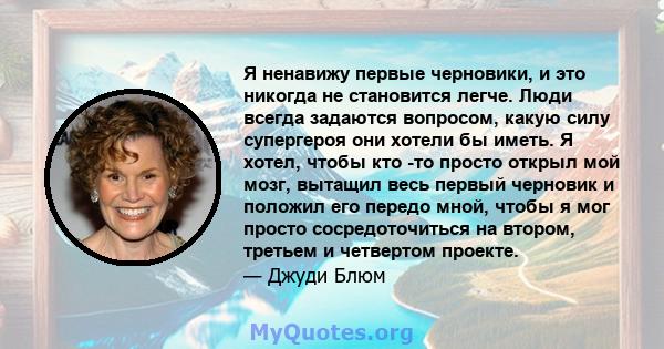 Я ненавижу первые черновики, и это никогда не становится легче. Люди всегда задаются вопросом, какую силу супергероя они хотели бы иметь. Я хотел, чтобы кто -то просто открыл мой мозг, вытащил весь первый черновик и