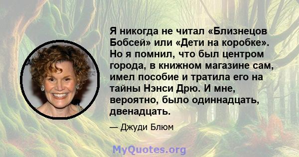 Я никогда не читал «Близнецов Бобсей» или «Дети на коробке». Но я помнил, что был центром города, в книжном магазине сам, имел пособие и тратила его на тайны Нэнси Дрю. И мне, вероятно, было одиннадцать, двенадцать.