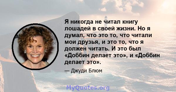 Я никогда не читал книгу лошадей в своей жизни. Но я думал, что это то, что читали мои друзья, и это то, что я должен читать. И это был «Доббин делает это», и «Доббин делает это».