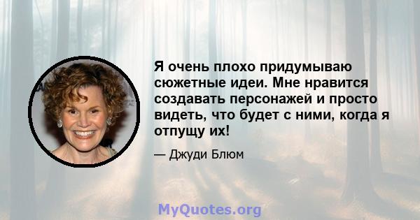 Я очень плохо придумываю сюжетные идеи. Мне нравится создавать персонажей и просто видеть, что будет с ними, когда я отпущу их!