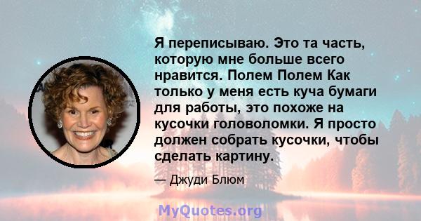 Я переписываю. Это та часть, которую мне больше всего нравится. Полем Полем Как только у меня есть куча бумаги для работы, это похоже на кусочки головоломки. Я просто должен собрать кусочки, чтобы сделать картину.