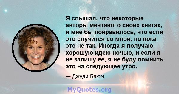 Я слышал, что некоторые авторы мечтают о своих книгах, и мне бы понравилось, что если это случится со мной, но пока это не так. Иногда я получаю хорошую идею ночью, и если я не запишу ее, я не буду помнить это на