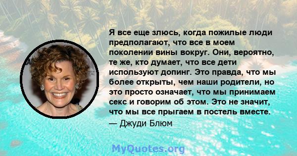 Я все еще злюсь, когда пожилые люди предполагают, что все в моем поколении вины вокруг. Они, вероятно, те же, кто думает, что все дети используют допинг. Это правда, что мы более открыты, чем наши родители, но это