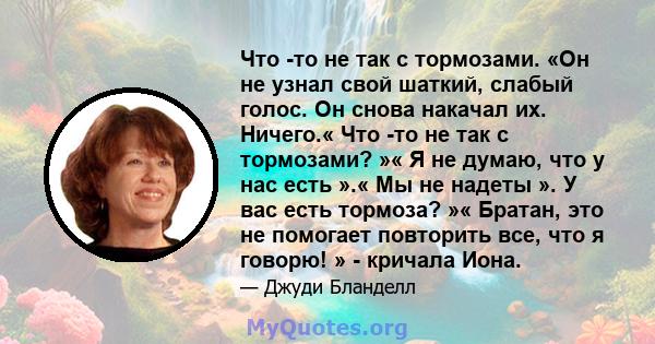 Что -то не так с тормозами. «Он не узнал свой шаткий, слабый голос. Он снова накачал их. Ничего.« Что -то не так с тормозами? »« Я не думаю, что у нас есть ».« Мы не надеты ». У вас есть тормоза? »« Братан, это не