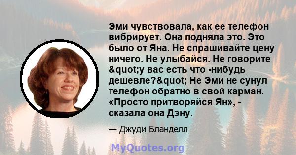 Эми чувствовала, как ее телефон вибрирует. Она подняла это. Это было от Яна. Не спрашивайте цену ничего. Не улыбайся. Не говорите "у вас есть что -нибудь дешевле?" Не Эми не сунул телефон обратно в свой