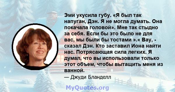 Эми укусила губу. «Я был так напуган, Дэн. Я не могла думать. Она покачала головой». Мне так стыдно за себя. Если бы это было не для вас, мы были бы тостами ».« Вау, - сказал Дэн. Кто заставил Иона найти нас.