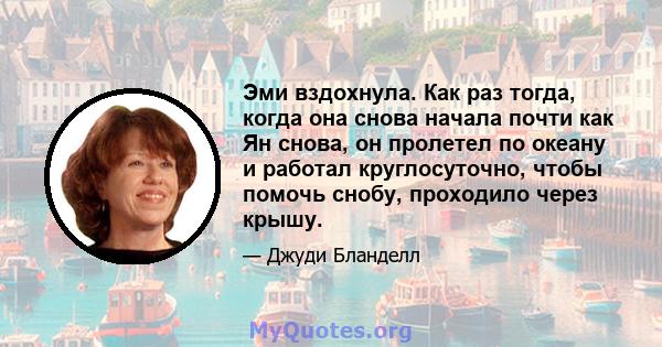 Эми вздохнула. Как раз тогда, когда она снова начала почти как Ян снова, он пролетел по океану и работал круглосуточно, чтобы помочь снобу, проходило через крышу.