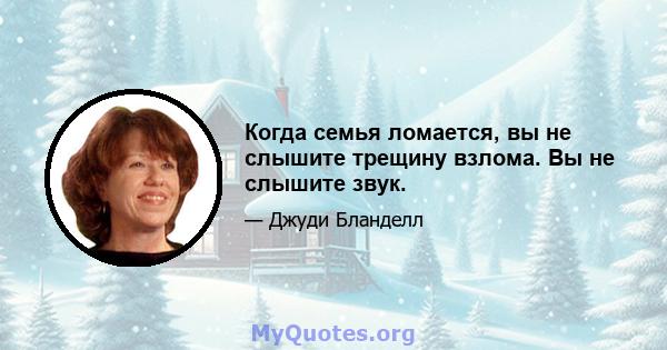 Когда семья ломается, вы не слышите трещину взлома. Вы не слышите звук.