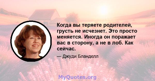 Когда вы теряете родителей, грусть не исчезнет. Это просто меняется. Иногда он поражает вас в сторону, а не в лоб. Как сейчас.