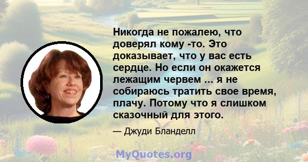 Никогда не пожалею, что доверял кому -то. Это доказывает, что у вас есть сердце. Но если он окажется лежащим червем ... я не собираюсь тратить свое время, плачу. Потому что я слишком сказочный для этого.