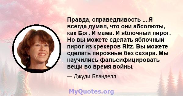 Правда, справедливость ... Я всегда думал, что они абсолюты, как Бог. И мама. И яблочный пирог. Но вы можете сделать яблочный пирог из крекеров Ritz. Вы можете сделать пирожные без сахара. Мы научились фальсифицировать