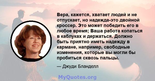 Вера, кажется, хватает людей и не отпускает, но надежда-это двойной кроссер. Это может победить его в любое время; Ваша работа копаться в каблуках и держаться. Должно быть приятно иметь надежду в кармане, например,