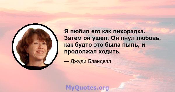 Я любил его как лихорадка. Затем он ушел. Он пнул любовь, как будто это была пыль, и продолжал ходить.