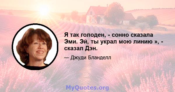 Я так голоден, - сонно сказала Эми. Эй, ты украл мою линию », - сказал Дэн.