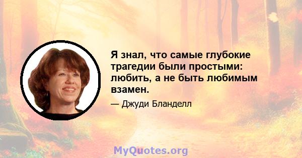 Я знал, что самые глубокие трагедии были простыми: любить, а не быть любимым взамен.