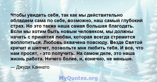 Чтобы увидеть себя, так как мы действительно обладаем сама по себе, возможно, наш самый глубокий страх. Но это также наша самая большая благодать. Если мы хотим быть новым человеком, мы должны начать с принятия любви,