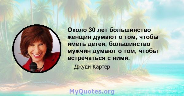 Около 30 лет большинство женщин думают о том, чтобы иметь детей, большинство мужчин думают о том, чтобы встречаться с ними.