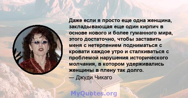 Даже если я просто еще одна женщина, закладывающая еще один кирпич в основе нового и более гуманного мира, этого достаточно, чтобы заставить меня с нетерпением подниматься с кровати каждое утро и сталкиваться с