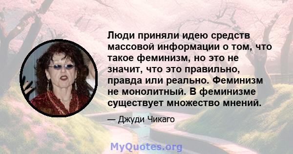 Люди приняли идею средств массовой информации о том, что такое феминизм, но это не значит, что это правильно, правда или реально. Феминизм не монолитный. В феминизме существует множество мнений.