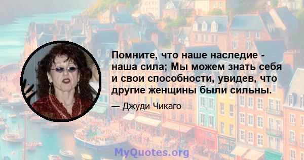 Помните, что наше наследие - наша сила; Мы можем знать себя и свои способности, увидев, что другие женщины были сильны.