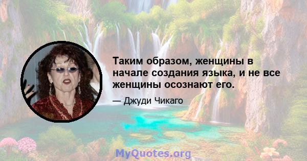 Таким образом, женщины в начале создания языка, и не все женщины осознают его.