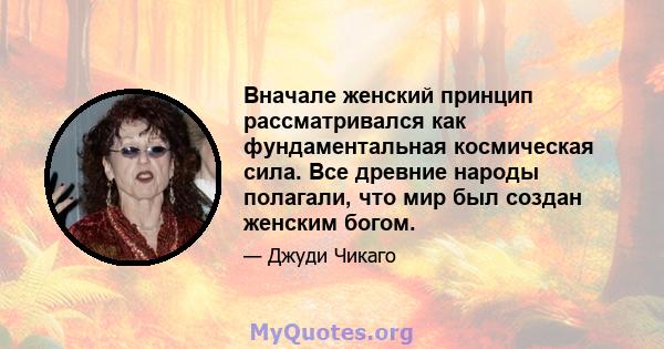 Вначале женский принцип рассматривался как фундаментальная космическая сила. Все древние народы полагали, что мир был создан женским богом.