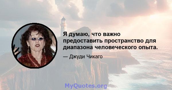 Я думаю, что важно предоставить пространство для диапазона человеческого опыта.