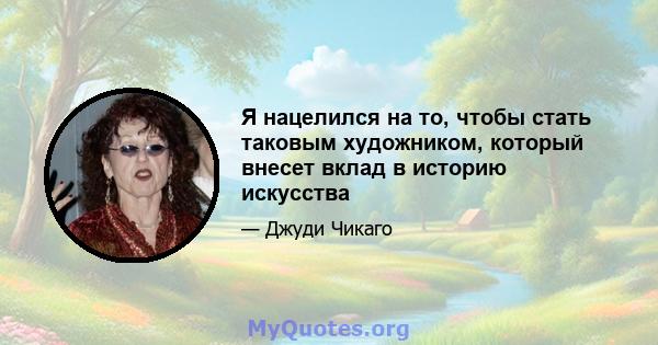 Я нацелился на то, чтобы стать таковым художником, который внесет вклад в историю искусства