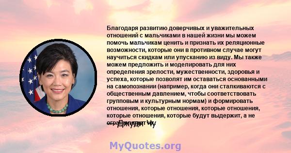 Благодаря развитию доверчивых и уважительных отношений с мальчиками в нашей жизни мы можем помочь мальчикам ценить и признать их реляционные возможности, которые они в противном случае могут научиться скидкам или