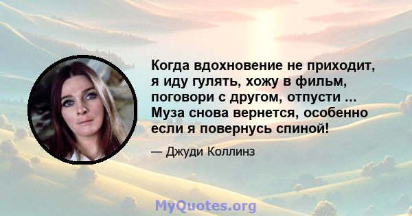 Когда вдохновение не приходит, я иду гулять, хожу в фильм, поговори с другом, отпусти ... Муза снова вернется, особенно если я повернусь спиной!