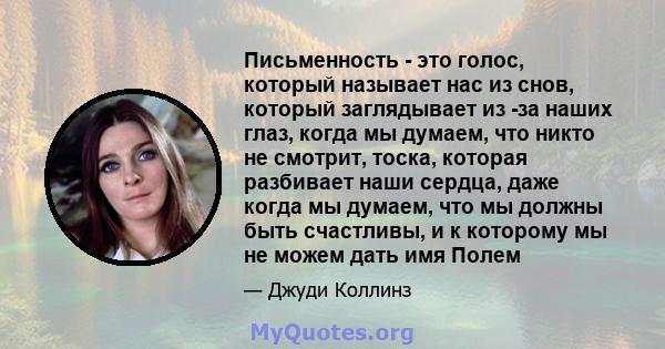 Письменность - это голос, который называет нас из снов, который заглядывает из -за наших глаз, когда мы думаем, что никто не смотрит, тоска, которая разбивает наши сердца, даже когда мы думаем, что мы должны быть