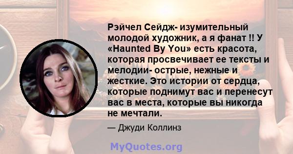 Рэйчел Сейдж- изумительный молодой художник, а я фанат !! У «Haunted By You» есть красота, которая просвечивает ее тексты и мелодии- острые, нежные и жесткие. Это истории от сердца, которые поднимут вас и перенесут вас